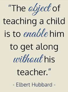 The object of teaching a child is to enable him to get along without his teacher. - Elbert Hubbard